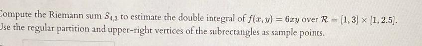 Compute the Riemann sum S4 3 to estimate the double integral of f x y 6ry over R 1 3 x 1 2 5 Use the regular partition and upper right vertices of the subrectangles as sample points