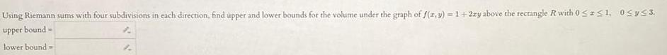 Using Riemann sums with four subdivisions in each direction find upper and lower bounds for the volume under the graph of f x y 1 2zy above the rectangle R with 0 z 1 0 y 3 upper bound lower bound