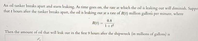 An oil tanker breaks apart and starts leaking As time goes on the rate at which the oil is leaking out will diminish Suppo that t hours after the tanker breaks apart the oil is leaking out at a rate of R t million gallons per minute where R t 0 8 1 1 Then the amount of oil that will leak out in the first 9 hours after the shipwreck in millions of gallons is