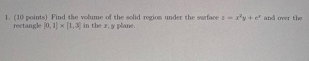 1 10 points Find the volume of the solid region under the surface z x y e and over the rectangle 0 1 x 1 3 in the x y plane