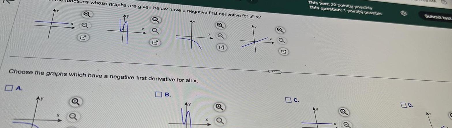 tions whose graphs are given below have a negative first derivative for all x Q 4 Choose the graphs which have a negative first derivative for all x A B Q c This test 20 point s possible This question 1 point s possible o D Submit test