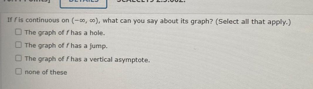 If f is continuous on co co what can you say about its graph Select all that apply The graph of f has a hole The graph of f has a jump The graph of f has a vertical asymptote Onone of these