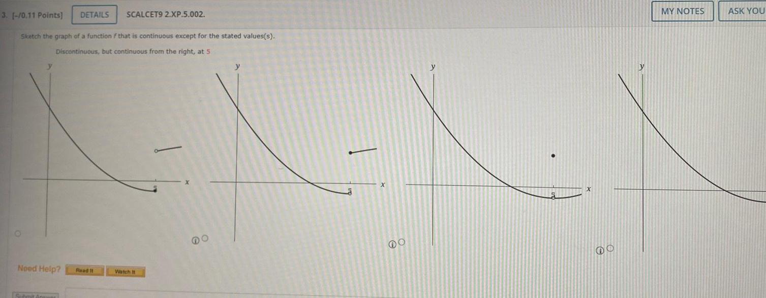 3 0 11 Points Sketch the graph of a function f that is continuous except for the stated values s Discontinuous but continuous from the right at 5 Need Help DETAILS SCALCET9 2 XP 5 002 Submit An Read It Watch It y DO O MY NOTES ASK YOU