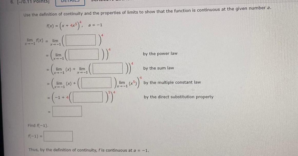 6 Use the definition of continuity and the properties of limits to show that the function is continuous at the given number a f x x 4x lim f x X111 lim X 11 Find f 1 F 1 lim lin lim x 1 lim x lim x 1 x 1 144 a 1 D D x lim x by the power law by the sum law by the multiple constant law by the direct substitution property Thus by the definition of continuity fis continuous at a 1