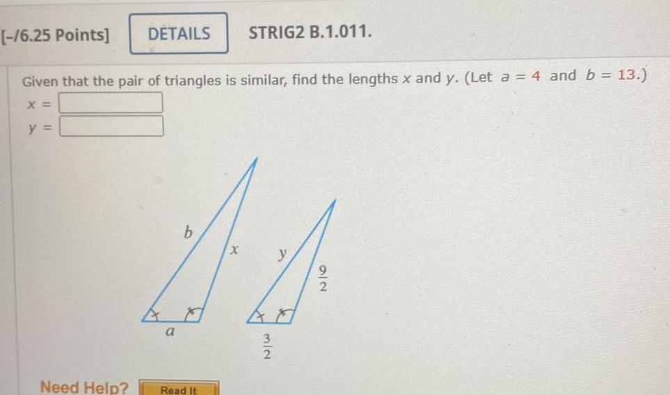 y 6 25 Points Given that the pair of triangles is similar find the lengths x and y Let a 4 and b 13 X DETAILS Need Help a b STRIG2 B 1 011 Read It 3 2 y 2 2