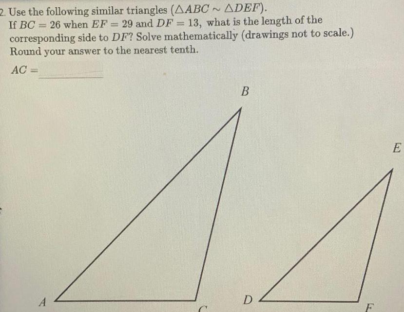 2 Use the following similar triangles AABC ADEF If BC 26 when EF 29 and DF 13 what is the length of the corresponding side to DF Solve mathematically drawings not to scale Round your answer to the nearest tenth AC A B D F E