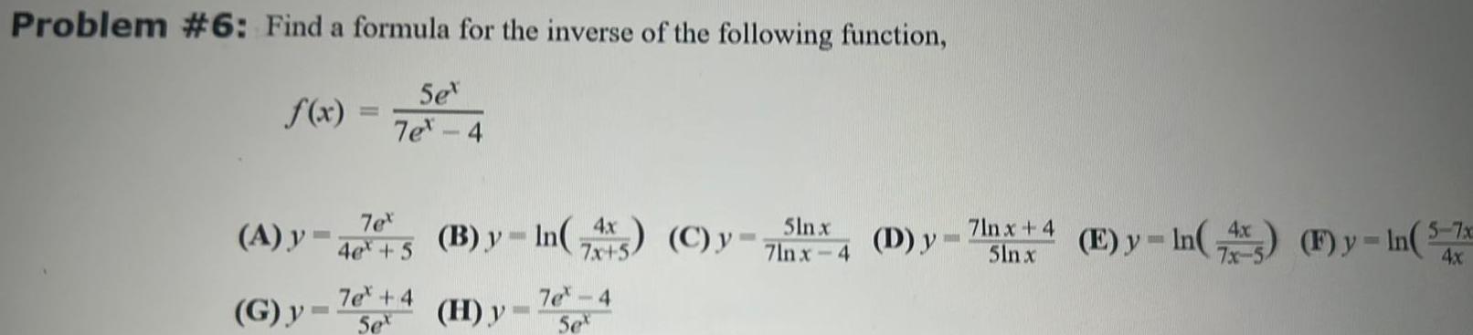 Problem 6 Find a formula for the inverse of the following function Set 7e 4 f x A y G y 7et 4et 5 7e 4 Set B y In H y 4x 7x 5 7e 4 Set 5ln x C y7lnx 4 D y 7lnx 4 5in x In Fy In 7 4x