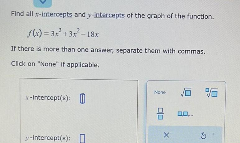 Find all x intercepts and y intercepts of the graph of the function f x 3x 3x 18x If there is more than one answer separate them with commas Click on None if applicable x intercept s y intercept s None 3 X 0 0