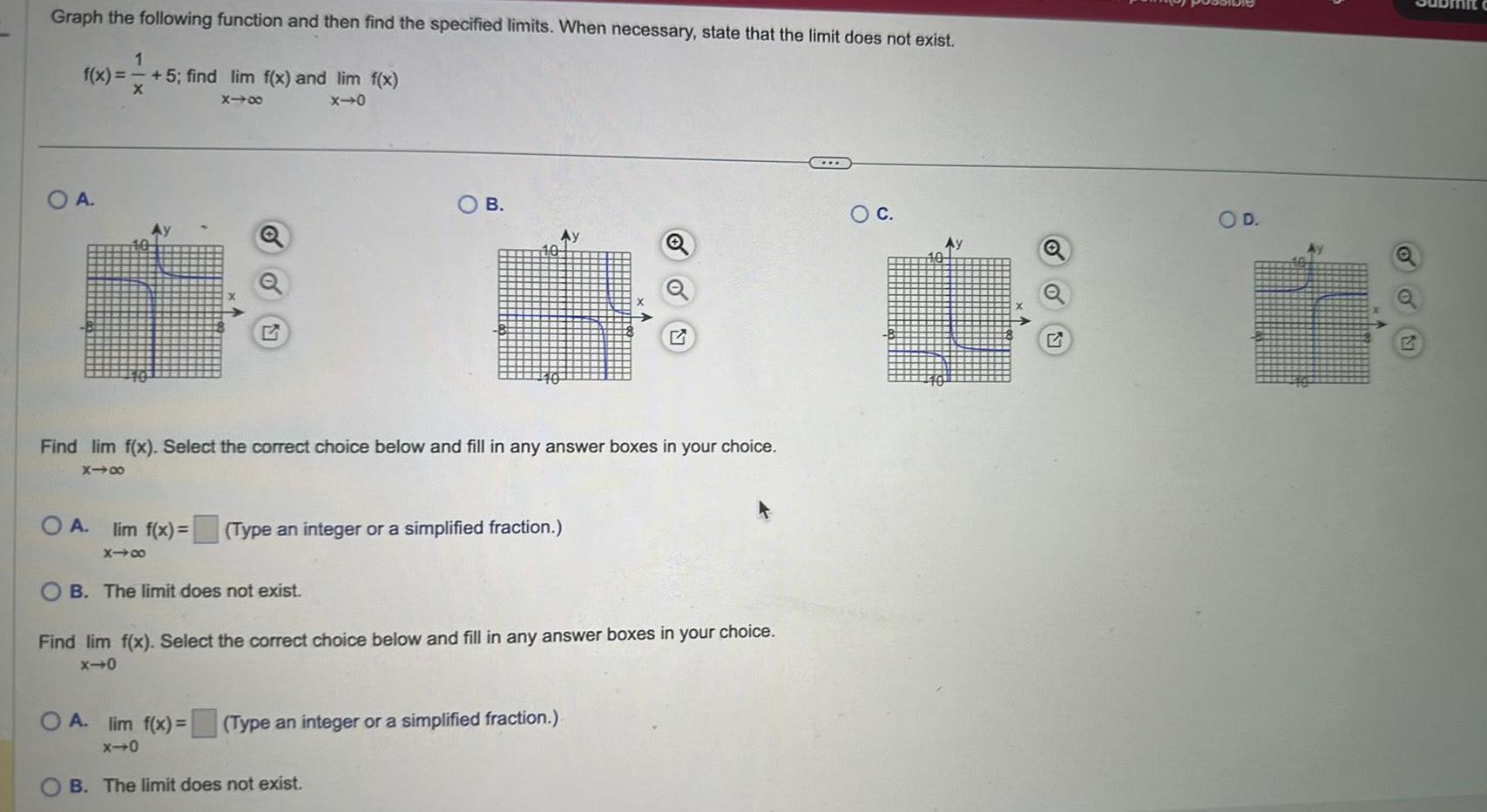 Graph the following function and then find the specified limits When necessary state that the limit does not exist 1 f x 5 find lim f x and lim f x X 818 x 0 OA OA lim f x x48 Find lim f x Select the correct choice below and fill in any answer boxes in your choice 818 OB The limit does not exist B Type an integer or a simplified fraction O A lim f x x 0 Find lim f x Select the correct choice below and fill in any answer boxes in your choice x 0 Q Type an integer or a simplified fraction B The limit does not exist O C Q O D Ay 1