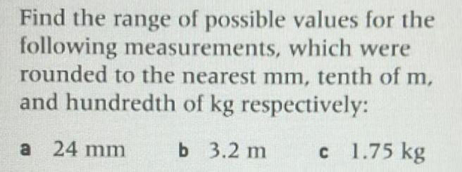 Find the range of possible values for the following measurements which were rounded to the nearest mm tenth of m and hundredth of kg respectively b 3 2 m c 1 75 kg a 24 mm