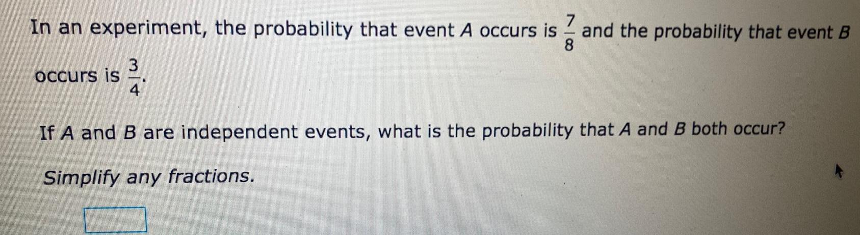 7 In an experiment the probability that event A occurs is and the probability that event B 8 occurs is 334 If A and B are independent events what is the probability that A and B both occur Simplify any fractions