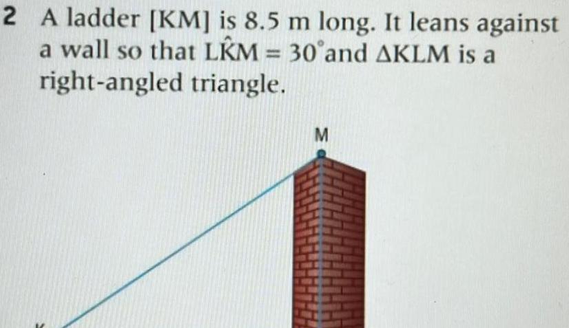 2 A ladder KM is 8 5 m long It leans against a wall so that L M 30 and AKLM is a right angled triangle M