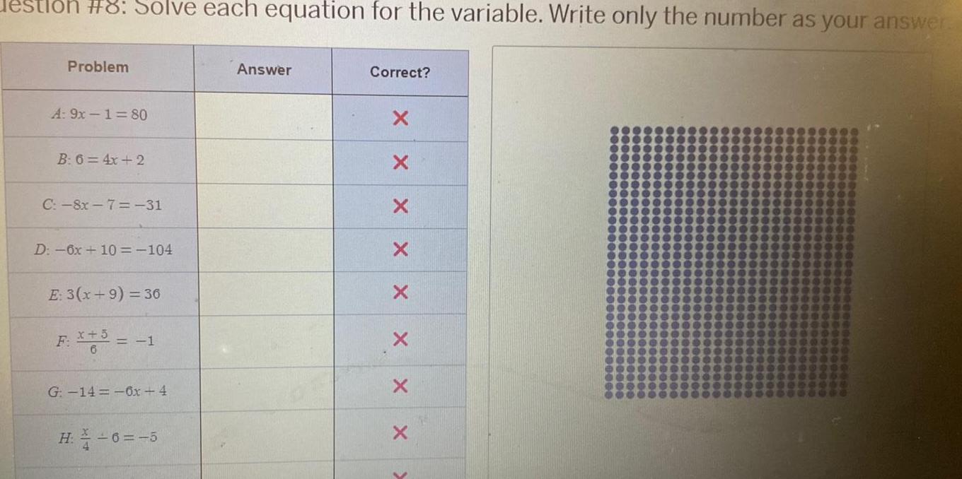 stlon 8 Solve each equation for the variable Write only the number as your answer Problem A 9x180 B 6 4x 2 C 8x 7 31 D 6x 10 104 E 3 x 9 36 F 5 1 G 14 6x 4 H 6 5 Answer Correct X X X X X X X X V