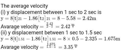 The average velocity i y displacement between 1 sec to 2 sec is y 8 t 21 1 86 t2 21 8 5 58 2 42m Avarage velocity 3 42 2 42 ii y displacement between 1 sec to 1 5 sec y 8 t 1 51 1 86 t2 1 51 8 x 0 5 2 325 1 675m Avarage velocity 1 675 3 35