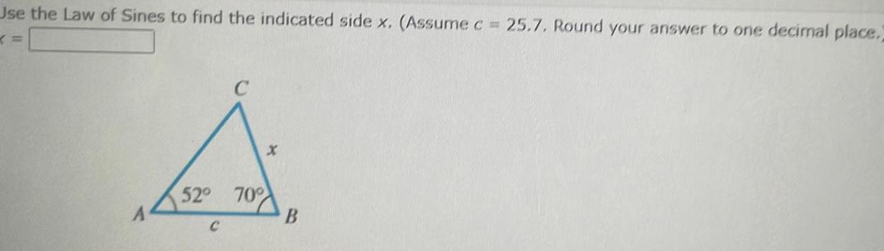 Use the Law of Sines to find the indicated side x Assume c 25 7 Round your answer to one decimal place A 52 70 B