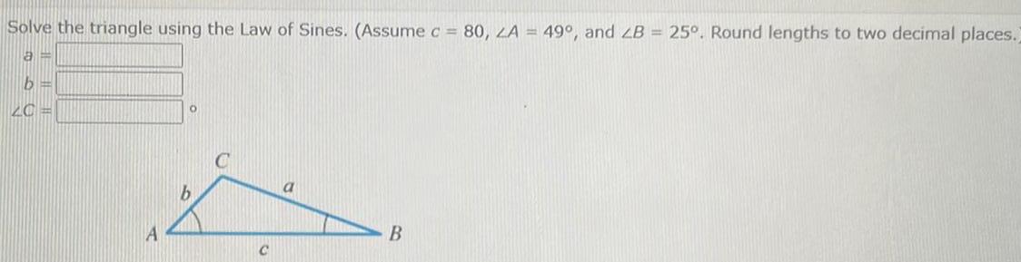 Solve the triangle using the Law of Sines Assume c 80 ZA 49 and LB 25 Round lengths to two decimal places a b 20 A b C a B