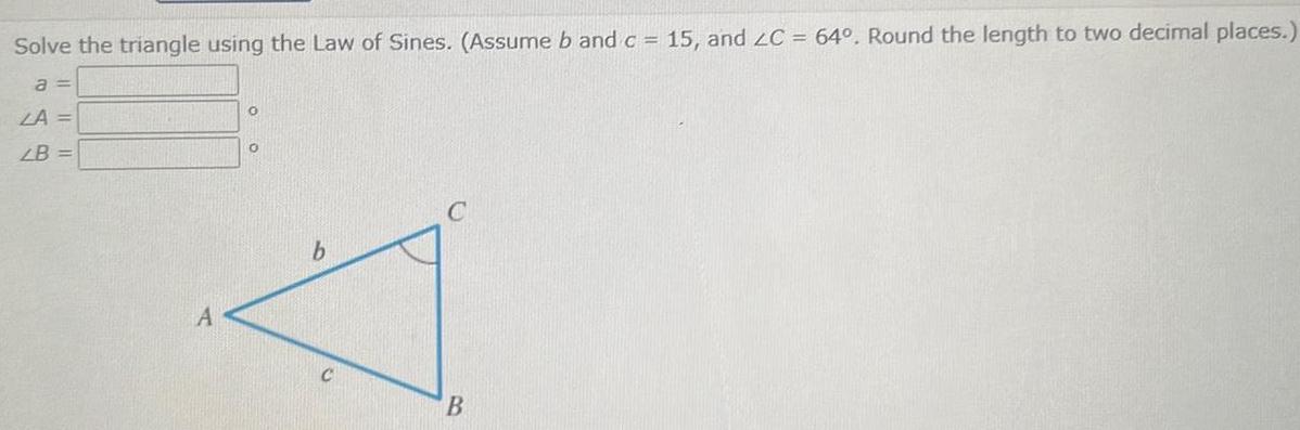 Solve the triangle using the Law of Sines Assume b and c 15 and 2C 64 Round the length to two decimal places a LA LB A O b C B