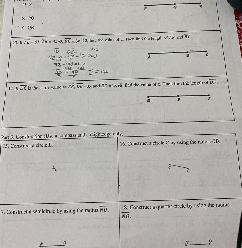 a y b PQ c QR 13 If AC 63 AB 4z 9 BC 3z 12 find the value of z Then find the length of AB and BC AC AB BC 42 9 32 12 63 72 24 63 21 L N 21 84 L 2 12 14 If DE is the same value as EF DE 3x and EF 2x 8 find the value of x Then find the length of DF Part 3 Construction Use a compass and straightedge only 15 Construct a circle L 7 Construct a semicircle by using the radius NO A D E 16 Construct a circle C by using the radius CD 18 Construct a quarter circle by using the radius NO