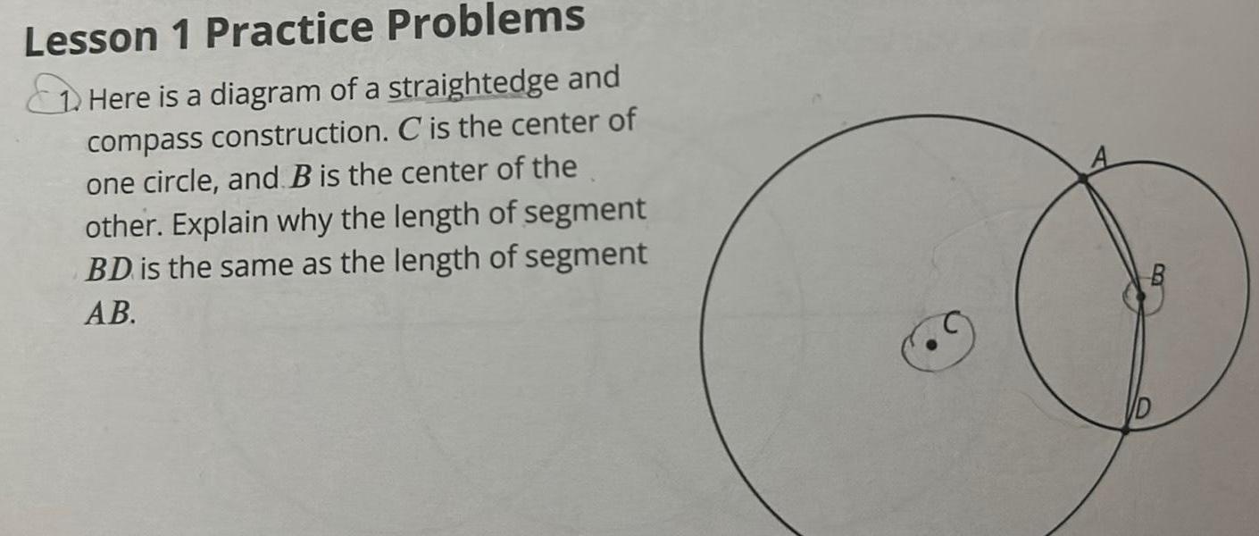 Lesson 1 Practice Problems Here is a diagram of a straightedge and compass construction C is the center of one circle and B is the center of the other Explain why the length of segment BD is the same as the length of segment AB O