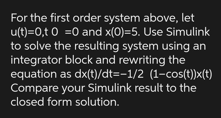 For the first order system above let u t 0 t0 0 and x 0 5 Use Simulink to solve the resulting system using an integrator block and rewriting the equation as dx t dt 1 2 1 cos t x t Compare your Simulink result to the closed form solution