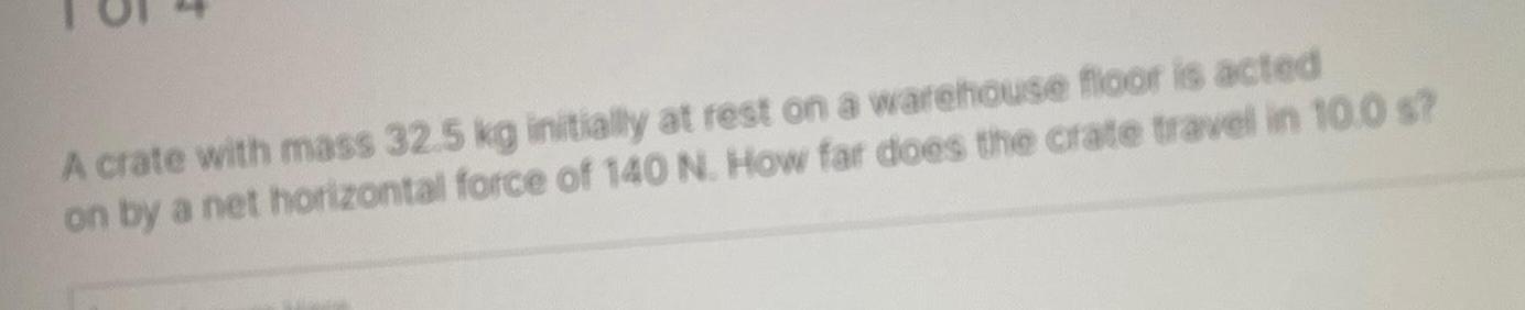 A crate with mass 32 5 kg initially at rest on a warehouse floor is acted on by a net horizontal force of 140 N How far does the crate travel in 10 0 s