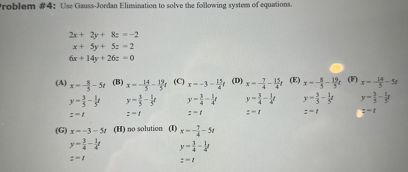 Problem 4 Use Gauss Jordan Elimination to solve the following system of equations 2x 2y 8z 2 x 5y 5z 2 6x 14y 26z 0 A x 3 51 B x 14 1 C x 3 5 D x 7 5 E x x 14 St F X y 4 y 3 1 z t 2 t y t z t 2 1 19 G x 3 5t H no solution I x y 2 1 x 1 51 4 y 3 1 2 t 8 y 2 z t t