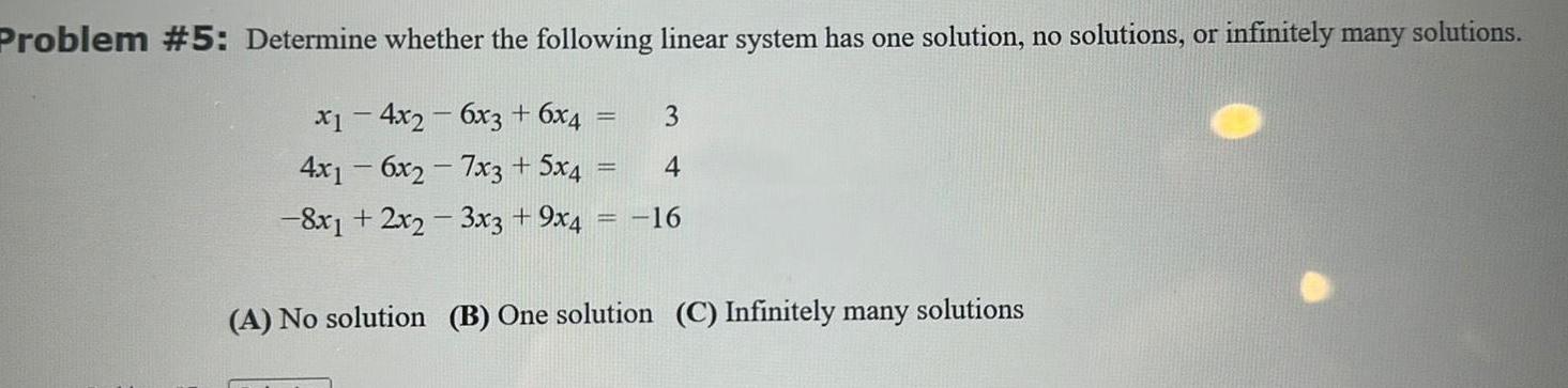 Problem 5 Determine whether the following linear system has one solution no solutions or infinitely many solutions x14x2 6x3 6x4 3 4x16x27x3 5x4 4 8x1 2x2 3x3 9x4 16 A No solution B One solution C Infinitely many solutions