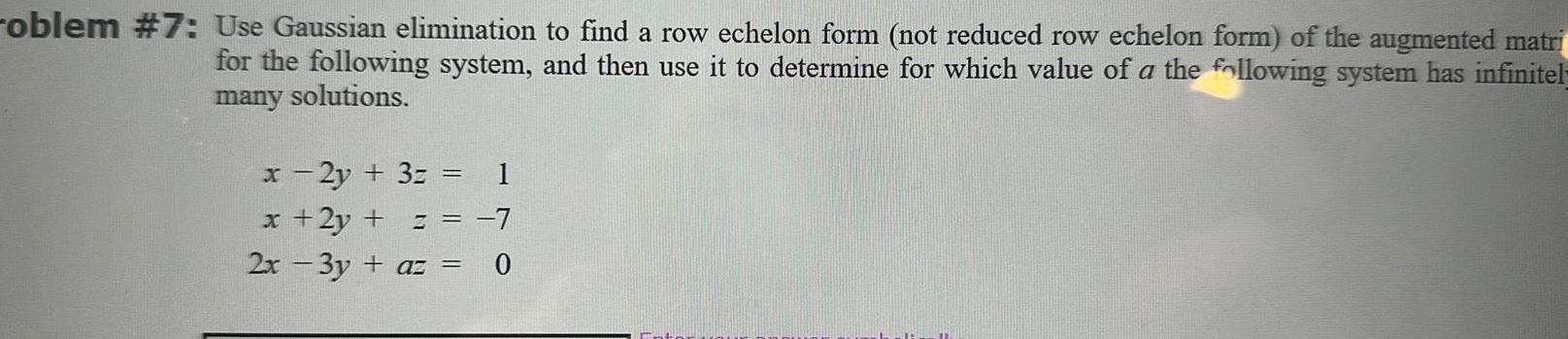 oblem 7 Use Gaussian elimination to find a row echelon form not reduced row echelon form of the augmented matri for the following system and then use it to determine for which value of a the following system has infinitel many solutions x 2y 3z 1 x 2y 7 2x 3y az 0