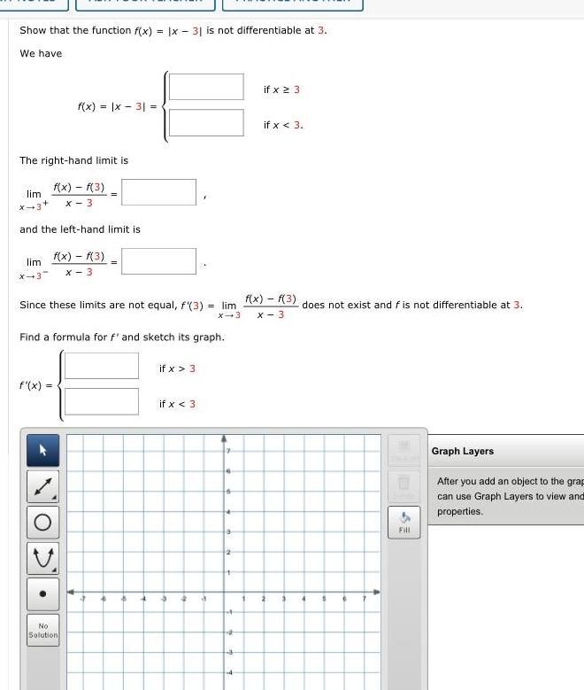 Show that the function f x x 31 is not differentiable at 3 We have The right hand limit is f x f 3 x 3 lim X 3 f x x 3 and the left hand limit is lim f x f 3 X 3 X 3 Find a formula for f and sketch its graph f x Since these limits are not equal f 3 lim f x f 3 does not exist and f is not differentiable at 3 X 3 x 3 No Solution 2 if x 3 if x 3 4 4 a 6 2 a 3 if x 23 if x 3 2 3 4 Fill Graph Layers After you add an object to the grap can use Graph Layers to view and properties