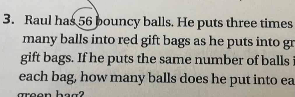 3 Raul has 56 bouncy balls He puts three times many balls into red gift bags as he puts into gr gift bags If he puts the same number of balls i each bag how many balls does he put into ea green bag