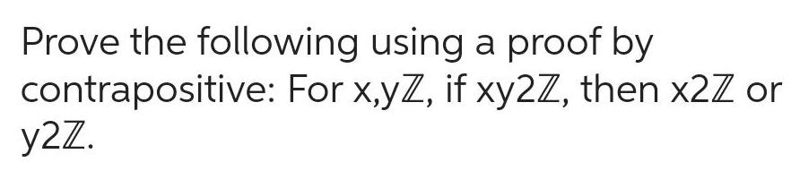 Prove the following using a proof by contrapositive For x yZ if xy2Z then x2Z or y2Z