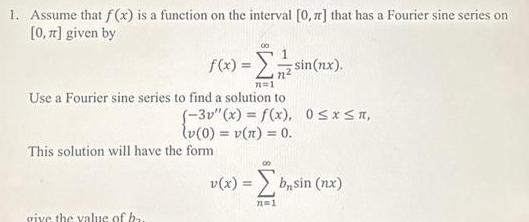 1 Assume that f x is a function on the interval 0 1 that has a Fourier sine series on 0 given by 00 give the value of ba 1 12 f x sin nx 71 1 Use a Fourier sine series to find a solution to This solution will have the form 3v x f x 0 x n v 0 v n 0 v x b sin nx n 1