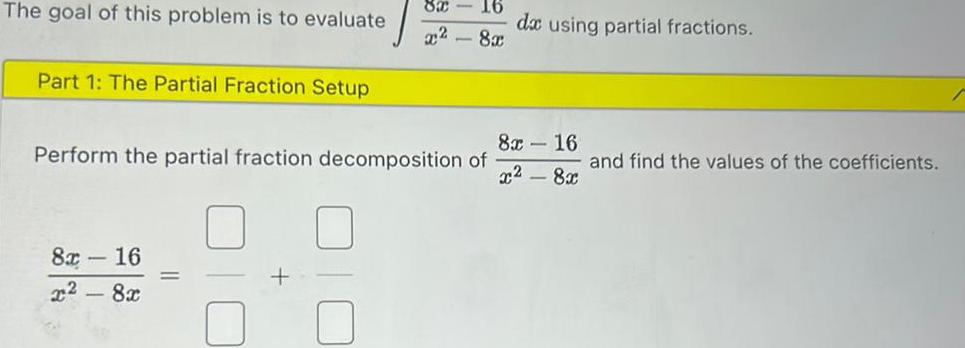 The goal of this problem is to evaluate Part 1 The Partial Fraction Setup 82 16 x 8x Perform the partial fraction decomposition of 8x 16 x28x dx using partial fractions 8x16 x 8x and find the values of the coefficients