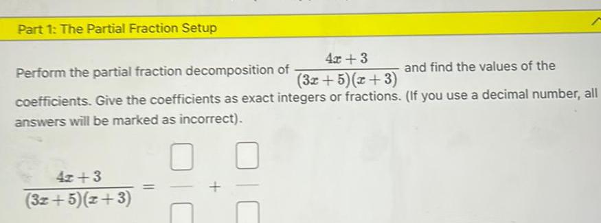 Part 1 The Partial Fraction Setup 4x 3 and find the values of the 3x 5 x 3 Perform the partial fraction decomposition of coefficients Give the coefficients as exact integers or fractions If you use a decimal number all answers will be marked as incorrect 4z 3 3x 5 2 3