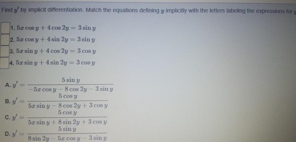 Find y by implicit differentiation Match the equations defining y implicitly with the letters labeling the expressions for y 1 5x cos y 4 cos 2y 3 sin y 2 5z cos y 4 sin 2y 3 sin y 3 5z sin y 4 cos 2y 3 cos y 4 52 sin y 4 sin 2y 3 cos y A y B y C y D y 5x cos y 5x sin y 5 sin y 8 cos 2y 5 cos y 3 sin y 8 cos 2y 3 cos y 5 cos y 5x sin y 8 sin 2y 3 cos y 5 sin y 8 sin 2y 5x cos y 3 sin y