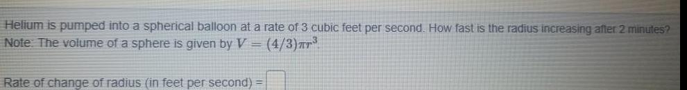 Helium is pumped into a spherical balloon at a rate of 3 cubic feet per second How fast is the radius increasing after 2 minutes Note The volume of a sphere is given by V 4 3 TT Rate of change of radius in feet per second