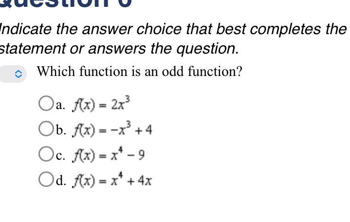 Indicate the answer choice that best completes the statement or answers the question Which function is an odd function Oa f x 2x b f x x 4 Oc f x x 9 Od f x x 4x