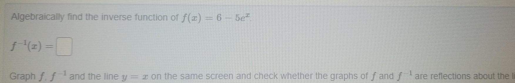 Algebraically find the inverse function of f x 6 5e Graph f f and the line y x on the same screen and check whether the graphs of f and fare reflections about the li