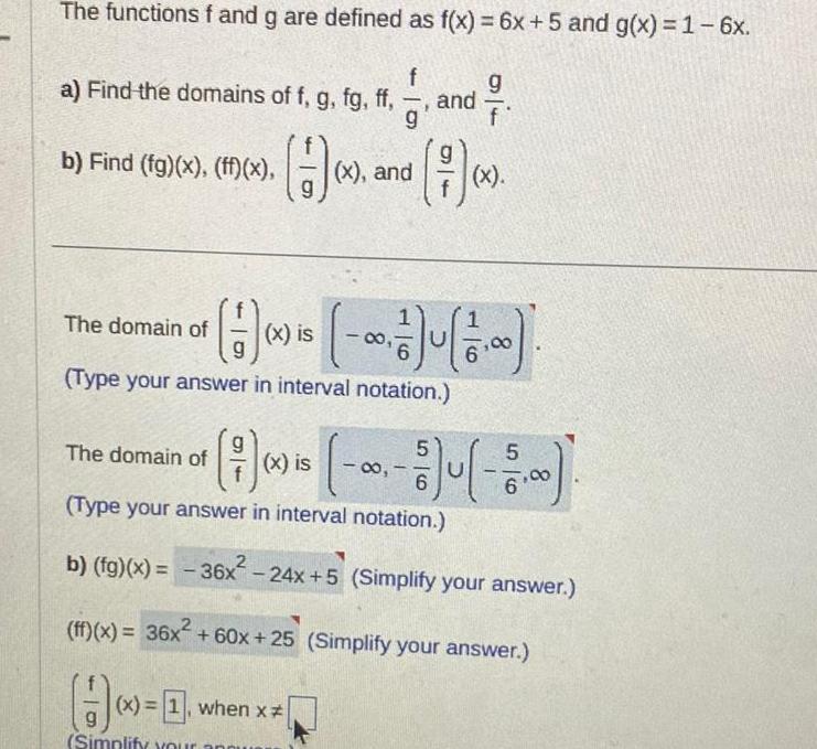 The functions f and g are defined as f x 6x 5 and g x 1 6x a Find the domains of f g fg ff b Find fg x ff x The domain of The domain of H f g x and 1 when x and nd 7 1 Type your answer in interval notation 9 f 17 x is 0 17 4 17 00 7 x is 5 00 6 Type your answer in interval notation b fg x 36x 24x 5 Simplify your answer ff x 36x 60x 25 Simplify your answer H 0 g Simplify your appus