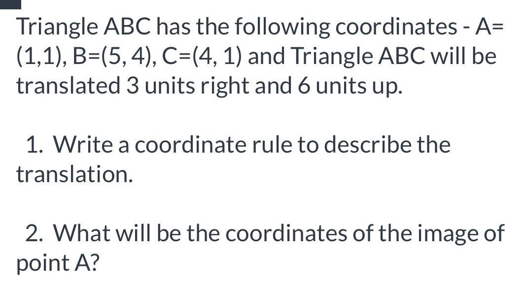 Triangle ABC has the following coordinates A 1 1 B 5 4 C 4 1 and Triangle ABC will be translated 3 units right and 6 units up 1 Write a coordinate rule to describe the translation 2 What will be the coordinates of the image of point A