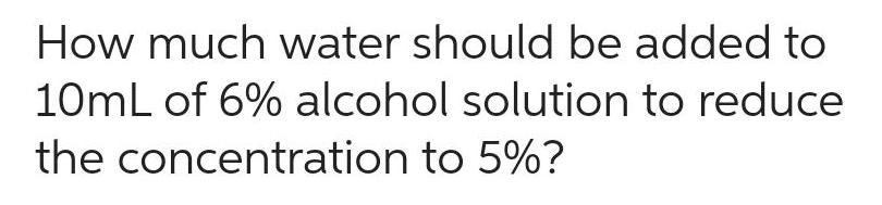 How much water should be added to 10mL of 6 alcohol solution to reduce the concentration to 5