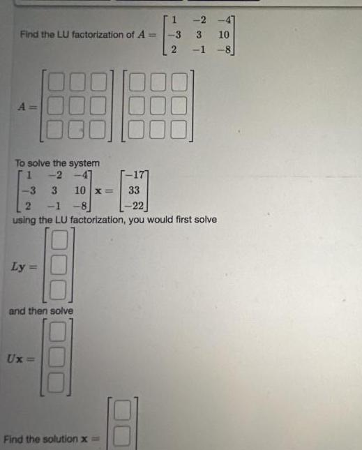 Find the LU factorization of A Ly To solve the system 1 2 47 3 3 2 1 8 22 using the LU factorization you would first solve and then solve Ux 10 x 33 18 2 41 3 10 Find the solution x 3 2 1