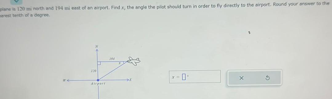 plane is 120 mi north and 194 mi east of an airport Find x the angle the pilot should turn in order to fly directly to the airport Round your answer to the earest tenth of a degree 120 U Airport 194 X