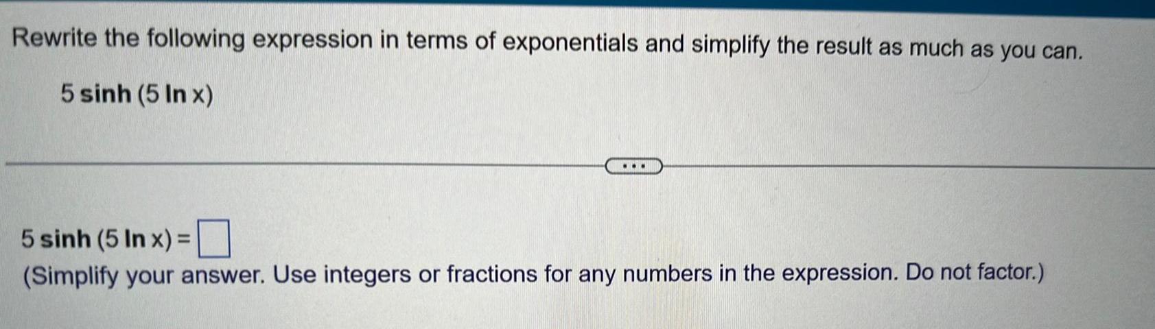 Rewrite the following expression in terms of exponentials and simplify the result as much as you can 5 sinh 5 In x 5 sinh 5 Inx Simplify your answer Use integers or fractions for any numbers in the expression Do not factor