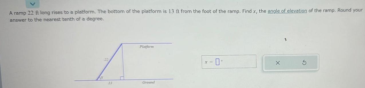 A ramp 22 ft long rises to a platform The bottom of the platform is 13 ft from the foot of the ramp Find x the angle of elevation of the ramp Round your answer to the nearest tenth of a degree Xx 13 Platform Ground X