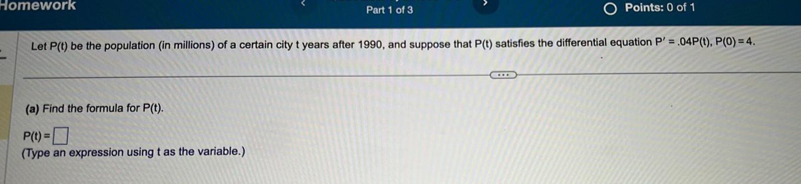 Homework Part 1 of 3 a Find the formula for P t P t Type an expression using t as the variable Points 0 of 1 Let P t be the population in millions of a certain city t years after 1990 and suppose that P t satisfies the differential equation P 04P t P 0 4