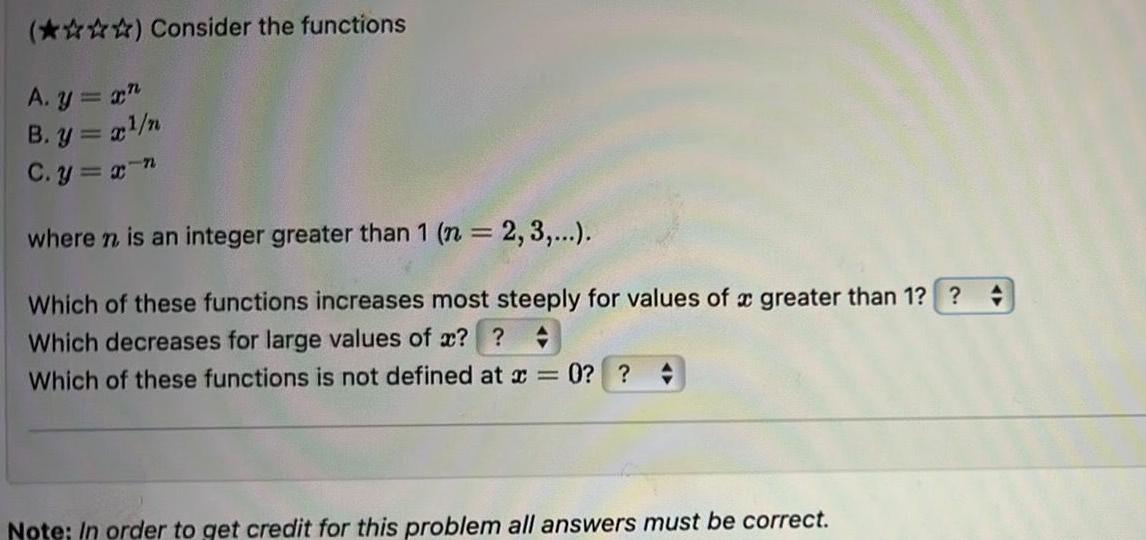 Consider the functions A y x B y x n C y x n where n is an integer greater than 1 n 2 3 4 Which of these functions increases most steeply for values of a greater than 1 Which decreases for large values of x Which of these functions is not defined at x 0 Note In order to get credit for this problem all answers must be correct