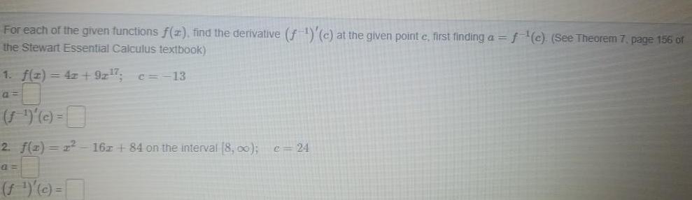 For each of the given functions f 2 find the derivative f c at the given point c first finding a f c See Theorem 7 page 156 of the Stewart Essential Calculus textbook 1 f x 4z 9x 7 c 13 a f c 2 f 2 x 16z 84 on the interval 8 00 c 24 a f c