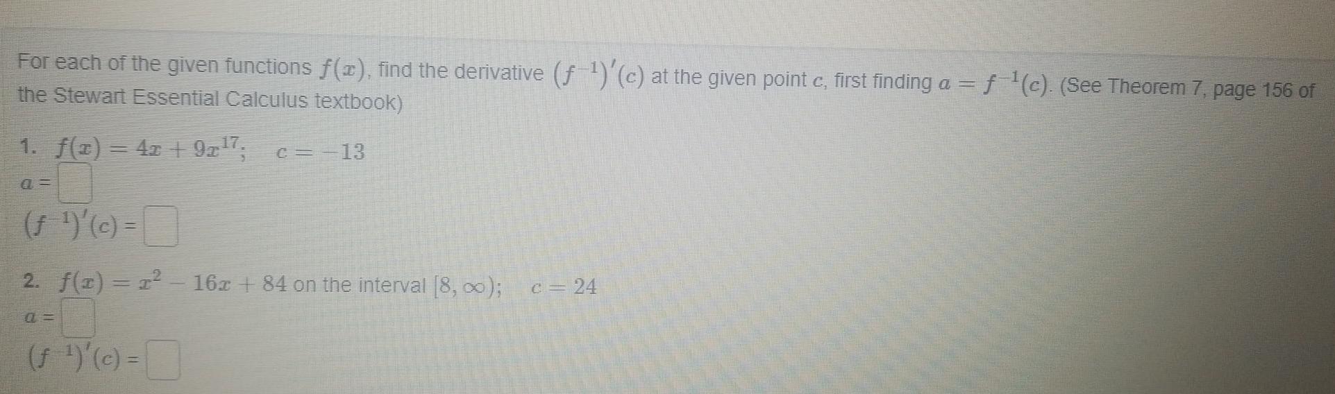 For each of the given functions f x find the derivative f c at the given point c first finding a f c See Theorem 7 page 156 of the Stewart Essential Calculus textbook 1 x 4x 9x 7 c 13 c 2 f 1 1 16x 84 on the interval 8 f c c 24