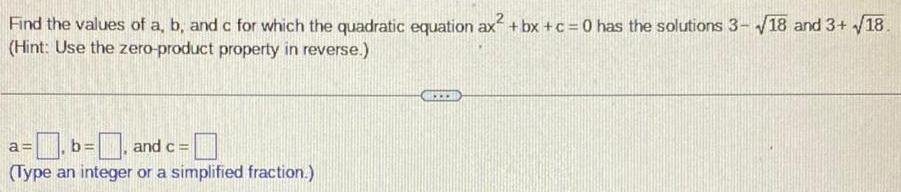 Find the values of a b and c for which the quadratic equation ax bx c 0 has the solutions 3 18 and 3 18 Hint Use the zero product property in reverse a b and c Type an integer or a simplified fraction